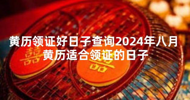 黄历领证好日子查询2024年八月 黄历适合领证的日子